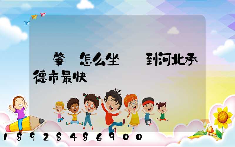 從肇慶怎么坐動車到河北承德市最快