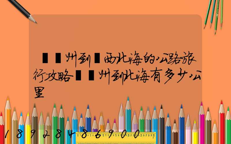 從蘇州到廣西北海的公路旅行攻略從蘇州到北海有多少公里