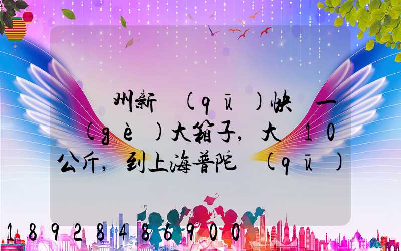 從蘇州新區(qū)快遞一個(gè)大箱子,大約10公斤,到上海普陀區(qū),大概要多少錢(qián)哪家...