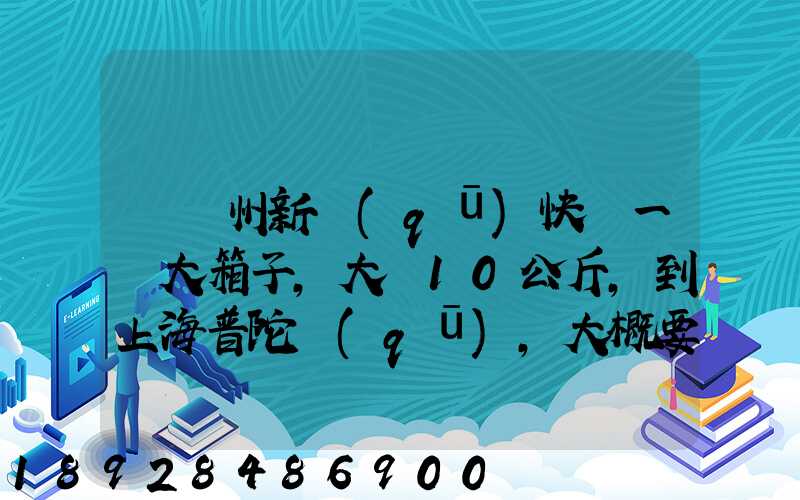 從蘇州新區(qū)快遞一個大箱子,大約10公斤,到上海普陀區(qū),大概要多少錢哪家...