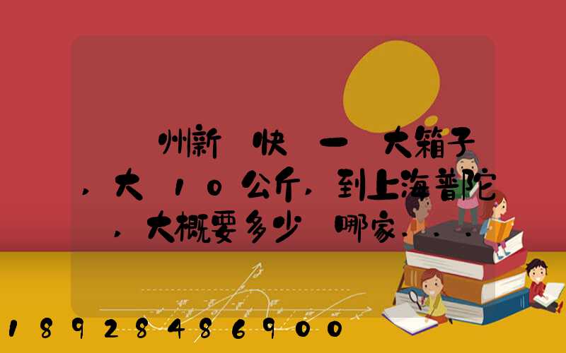 從蘇州新區快遞一個大箱子,大約10公斤,到上海普陀區,大概要多少錢哪家...