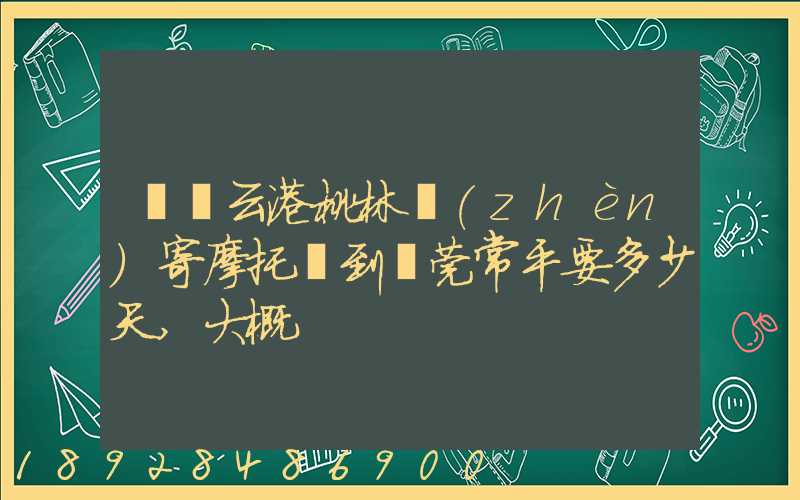 從連云港桃林鎮(zhèn)寄摩托車到東莞常平要多少天,大概