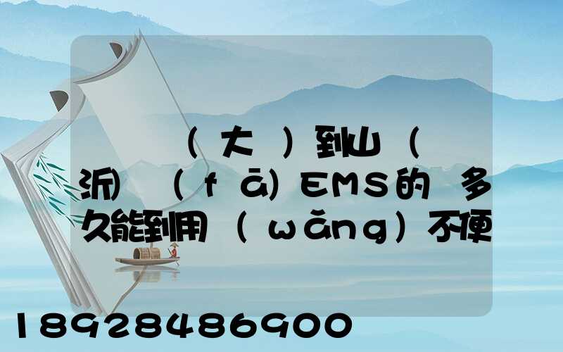 從遼寧(大連)到山東(臨沂)發(fā)EMS的話多久能到用網(wǎng)不便想在這問下說...