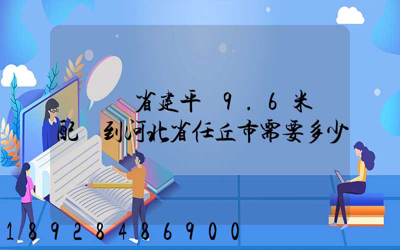 從遼寧省建平縣9.6米車配貨到河北省任丘市需要多少運費