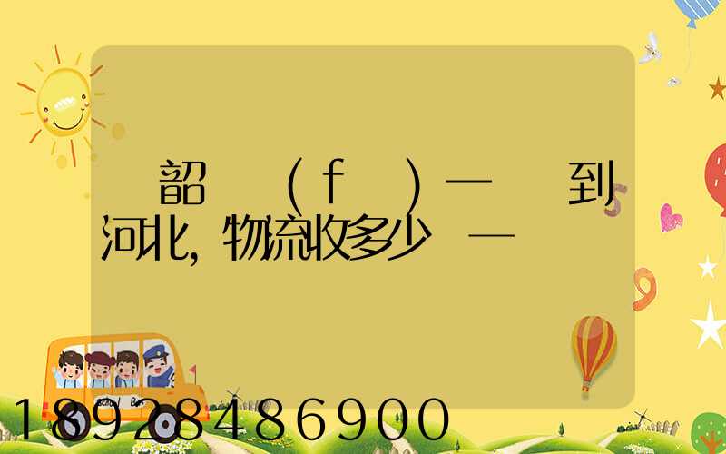 從韶關發(fā)一噸貨到河北,物流收多少錢一噸