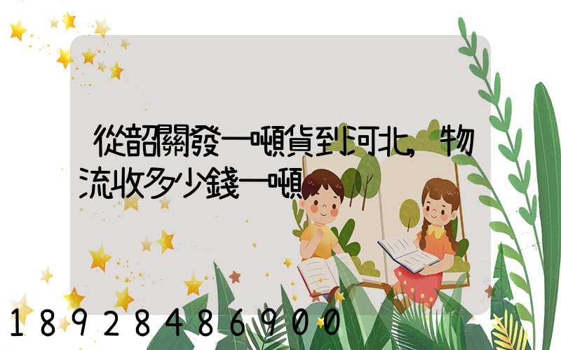 從韶關發一噸貨到河北,物流收多少錢一噸