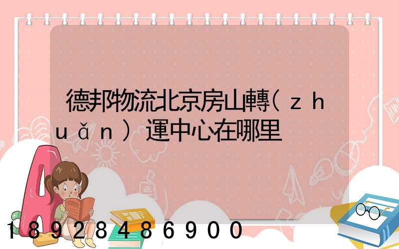 德邦物流北京房山轉(zhuǎn)運中心在哪里