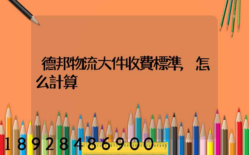 德邦物流大件收費標準,怎么計算