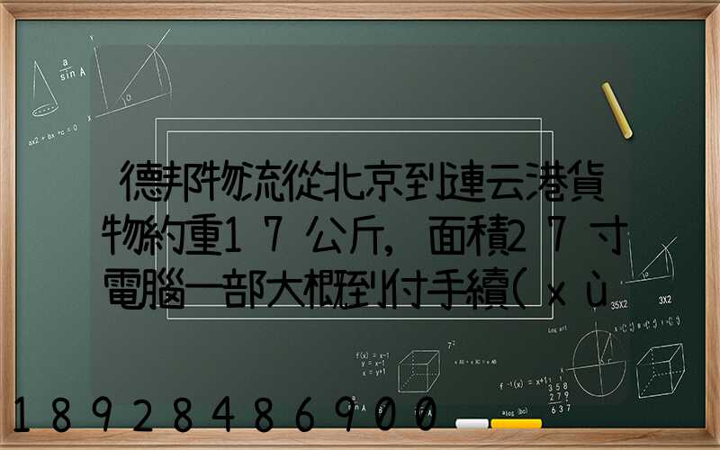 德邦物流從北京到連云港貨物約重17公斤,面積27寸電腦一部大概到付手續(xù)...