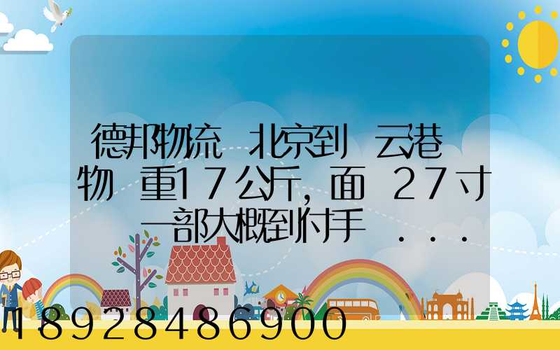 德邦物流從北京到連云港貨物約重17公斤,面積27寸電腦一部大概到付手續...