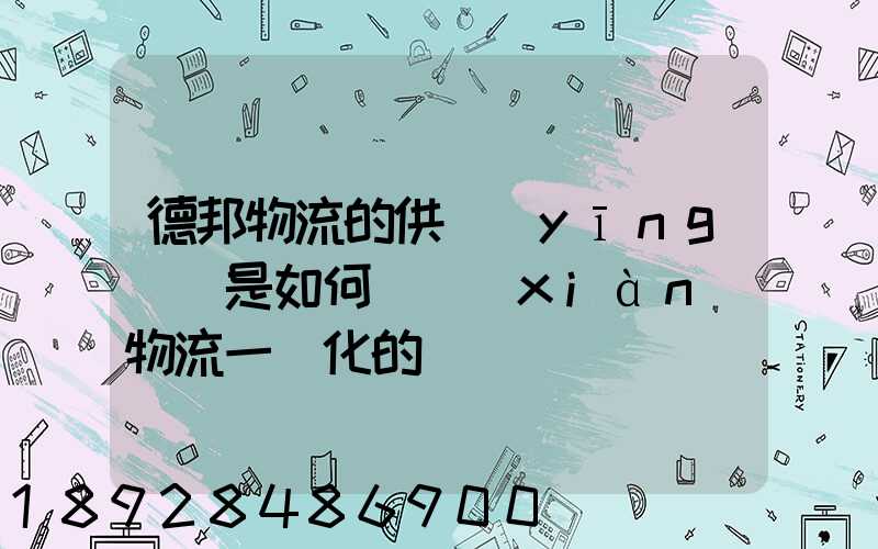 德邦物流的供應(yīng)鏈是如何實現(xiàn)物流一體化的