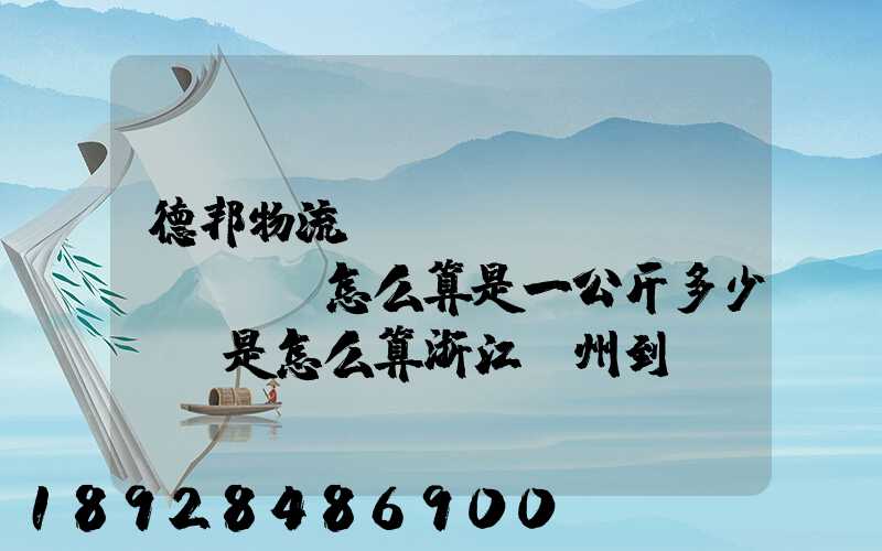 德邦物流運(yùn)費(fèi)怎么算是一公斤多少錢還是怎么算浙江溫州到內(nèi)蒙古自治區(qū)...