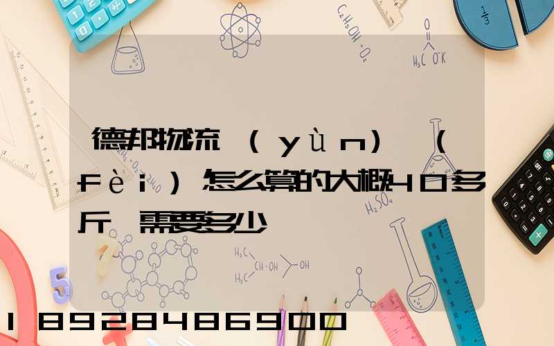 德邦物流運(yùn)費(fèi)怎么算的大概40多斤,需要多少錢
