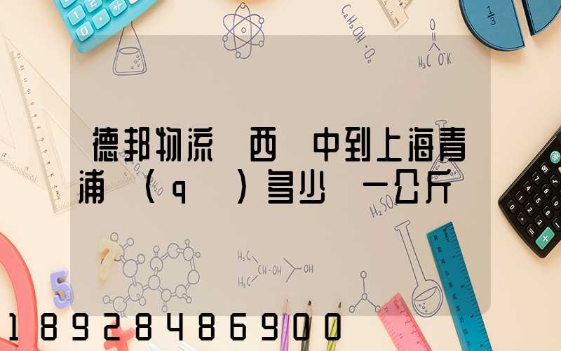 德邦物流陜西漢中到上海青浦區(qū)多少錢一公斤
