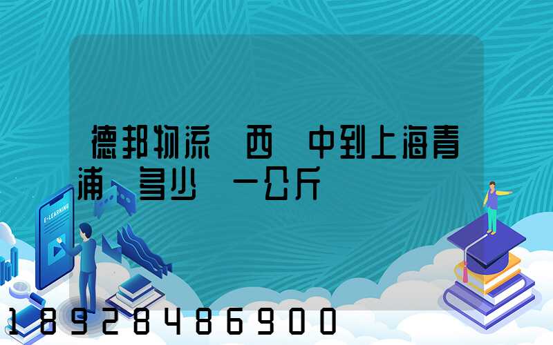 德邦物流陜西漢中到上海青浦區多少錢一公斤