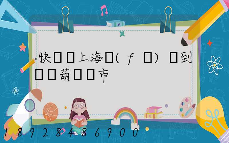 快遞從上海發(fā)貨到遼寧葫蘆島市