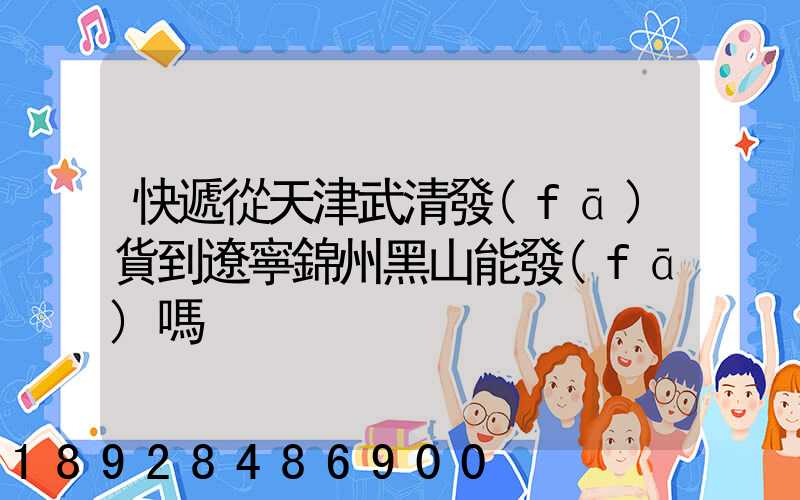 快遞從天津武清發(fā)貨到遼寧錦州黑山能發(fā)嗎