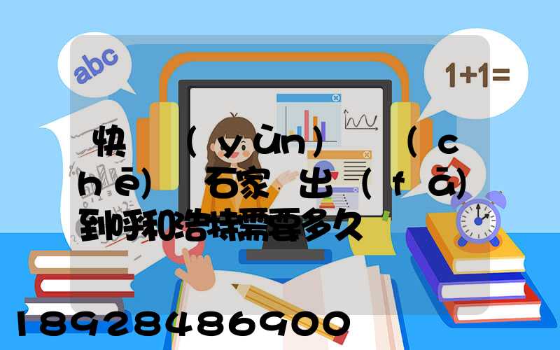 快遞運(yùn)輸車(chē)從石家莊出發(fā)到呼和浩特需要多久