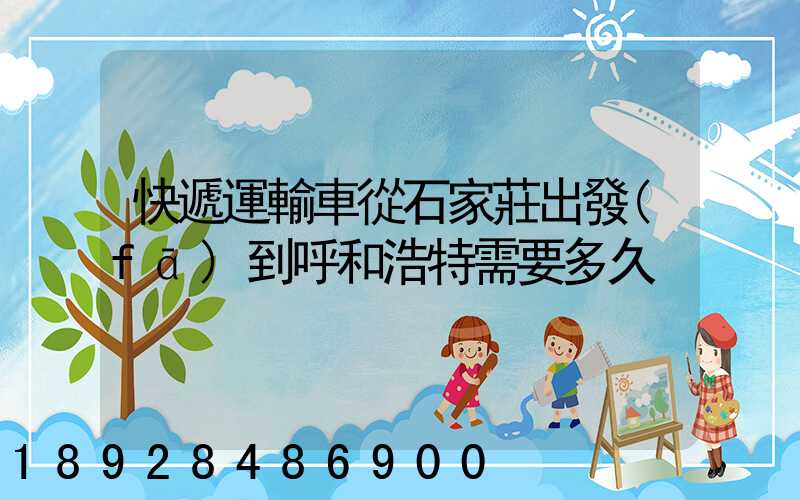 快遞運輸車從石家莊出發(fā)到呼和浩特需要多久