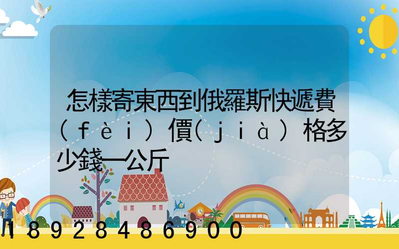 怎樣寄東西到俄羅斯快遞費(fèi)價(jià)格多少錢一公斤