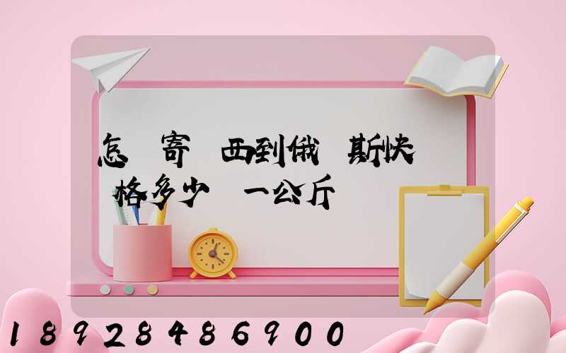 怎樣寄東西到俄羅斯快遞費價格多少錢一公斤