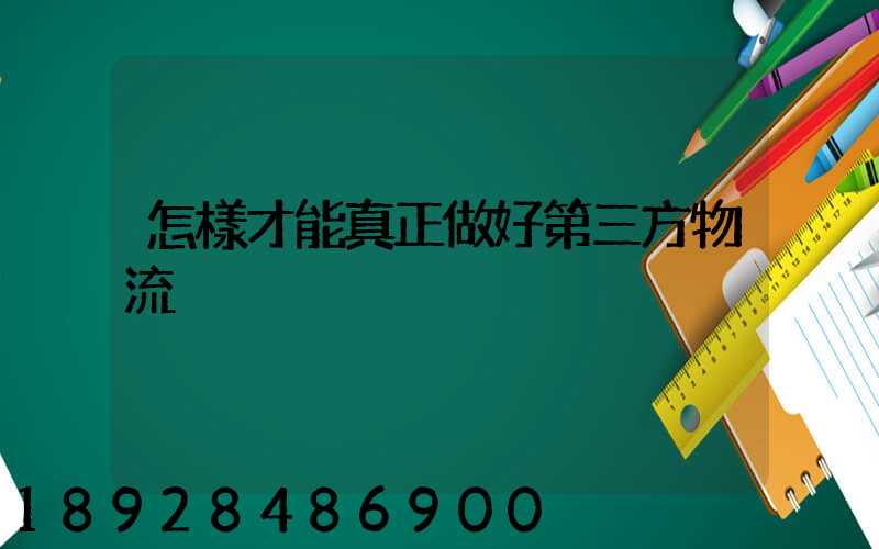 怎樣才能真正做好第三方物流