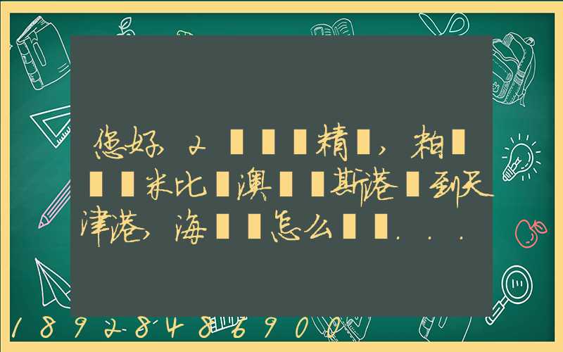 您好,2萬噸銅精礦,粒狀從納米比亞澳爾維斯港運到天津港,海運費怎么計費...