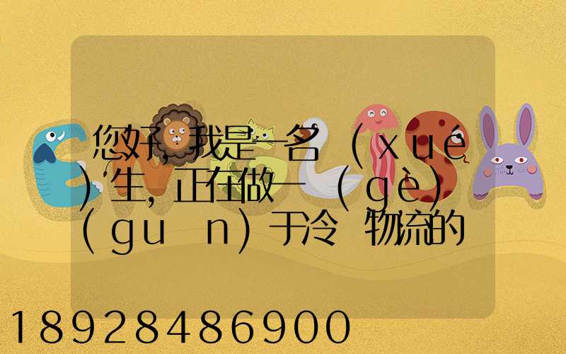 您好,我是一名學(xué)生,正在做一個(gè)關(guān)于冷鏈物流的調(diào)研,希望能從你那獲得...