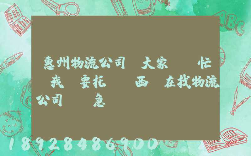 惠州物流公司。大家幫幫忙,我廠要托運東西,在找物流公司。。急