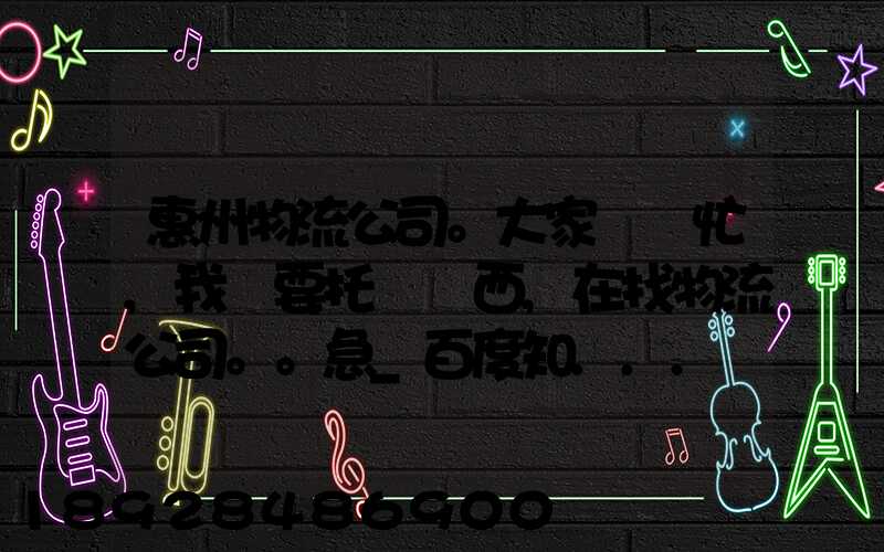 惠州物流公司。大家幫幫忙,我廠要托運東西,在找物流公司。。急_百度知...