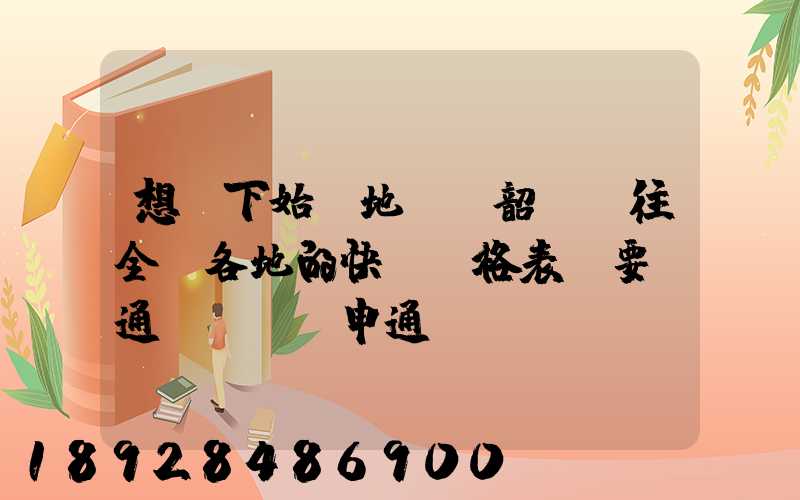 想問下始發地廣東韶關發往全國各地的快遞價格表,要圓通、韻達、申通...
