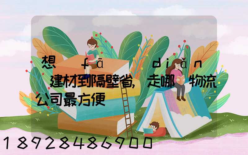 想發(fā)點(diǎn)建材到隔壁省,走哪個物流公司最方便