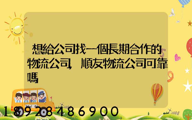 想給公司找一個長期合作的物流公司,順友物流公司可靠嗎