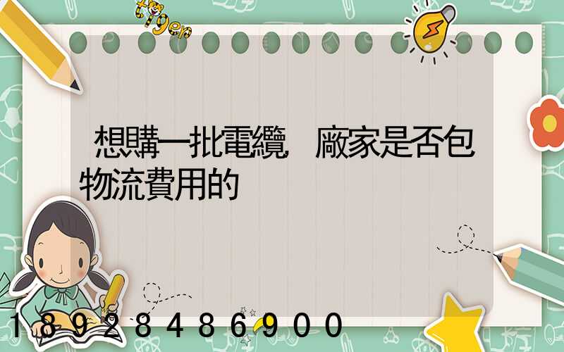 想購一批電纜,廠家是否包物流費用的