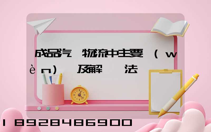 成品汽車物流中主要問(wèn)題及解決辦法