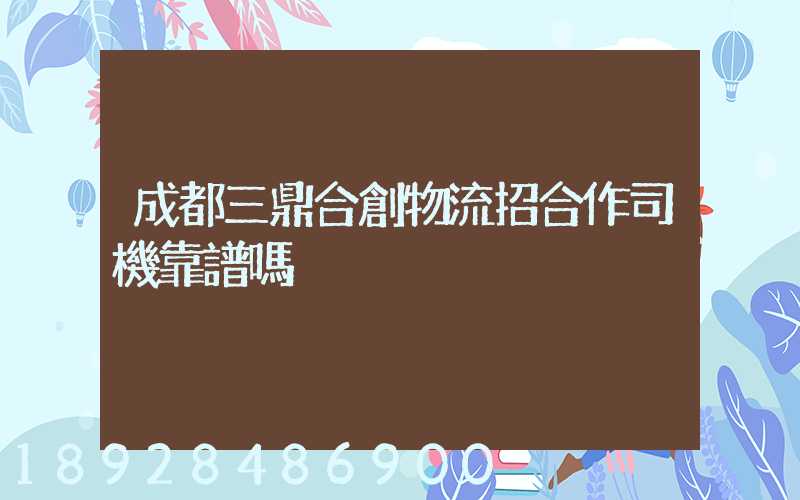 成都三鼎合創物流招合作司機靠譜嗎