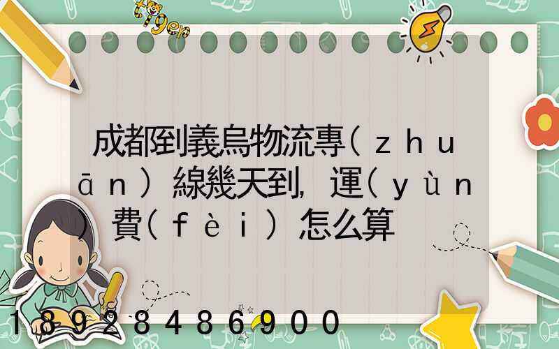 成都到義烏物流專(zhuān)線幾天到,運(yùn)費(fèi)怎么算