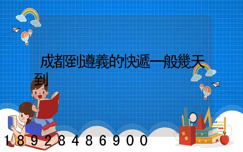 成都到遵義的快遞一般幾天到