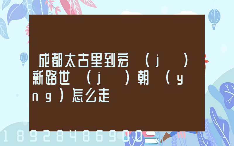 成都太古里到宏濟(jì)新路世紀(jì)朝陽(yáng)怎么走
