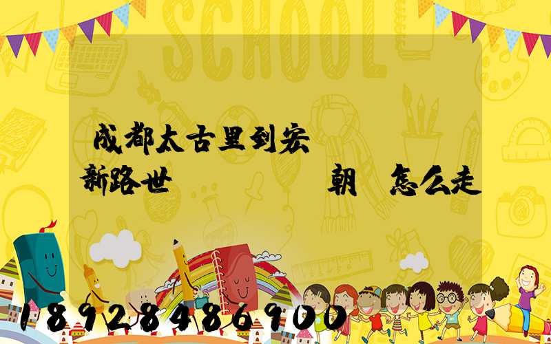 成都太古里到宏濟(jì)新路世紀(jì)朝陽怎么走