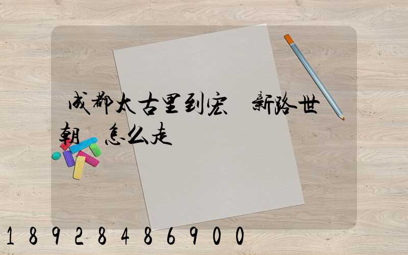 成都太古里到宏濟新路世紀朝陽怎么走