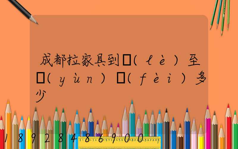 成都拉家具到樂(lè)至運(yùn)費(fèi)多少