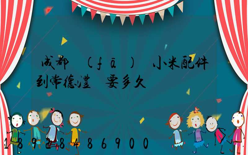 成都發(fā)貨小米配件到常德澧縣要多久