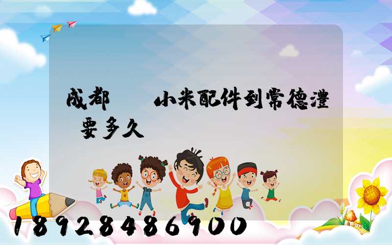 成都發貨小米配件到常德澧縣要多久