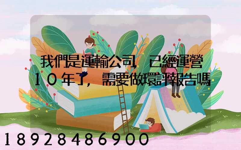 我們是運輸公司,已經運營10年了,需要做環評報告嗎