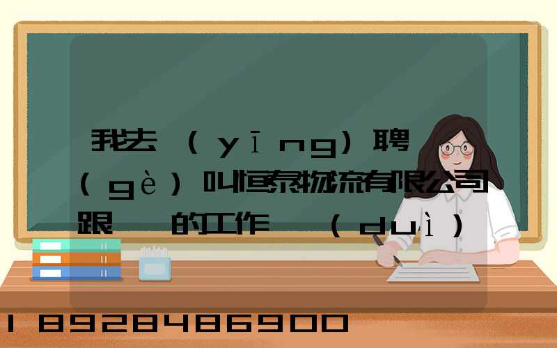 我去應(yīng)聘一個(gè)叫恒泰物流有限公司跟單員的工作,對(duì)方叫我去了一個(gè)小...
