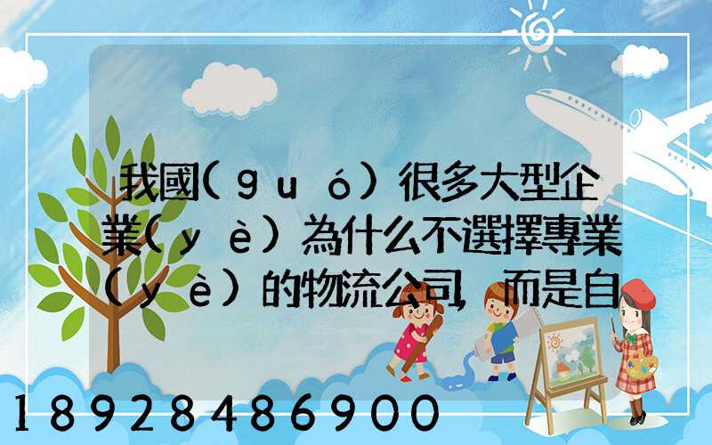 我國(guó)很多大型企業(yè)為什么不選擇專業(yè)的物流公司,而是自己搞旗下的物流...