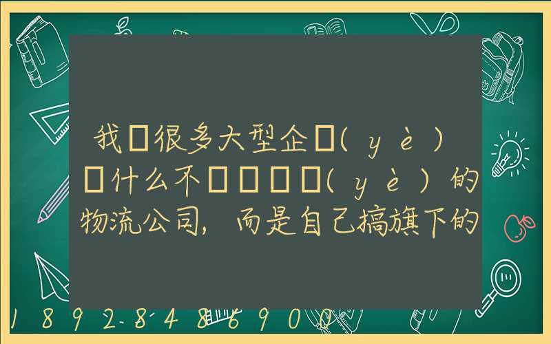 我國很多大型企業(yè)為什么不選擇專業(yè)的物流公司,而是自己搞旗下的物流...