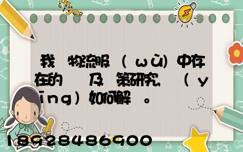 我國物流服務(wù)中存在的問題及對策研究,應(yīng)如何解決。