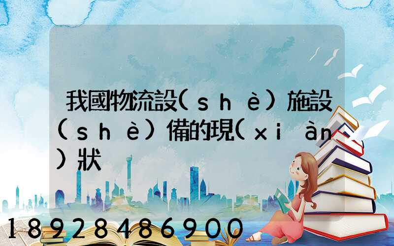 我國物流設(shè)施設(shè)備的現(xiàn)狀